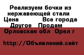 Реализуем бочки из нержавеющей стали › Цена ­ 3 550 - Все города Другое » Продам   . Орловская обл.,Орел г.